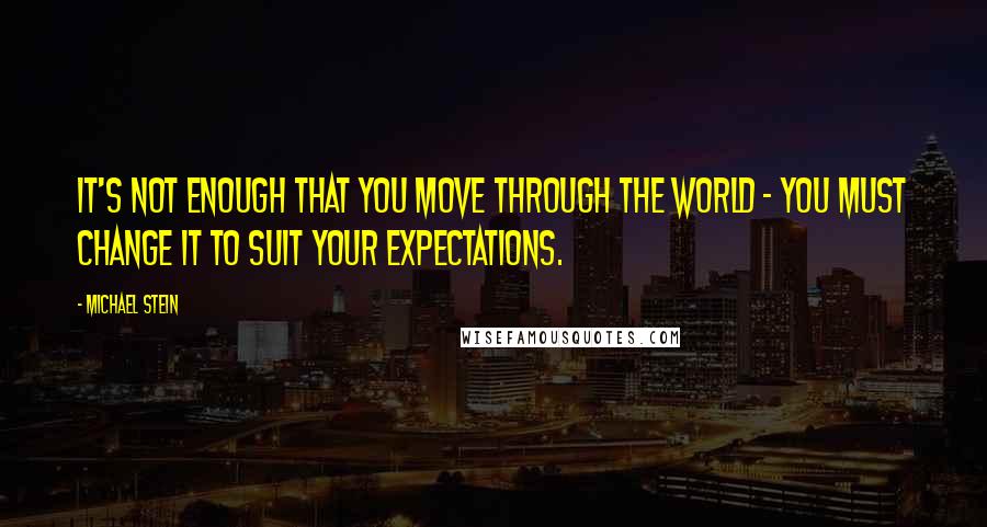 Michael Stein Quotes: It's not enough that you move through the world - you must change it to suit your expectations.