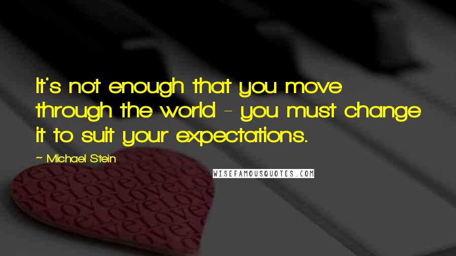 Michael Stein Quotes: It's not enough that you move through the world - you must change it to suit your expectations.