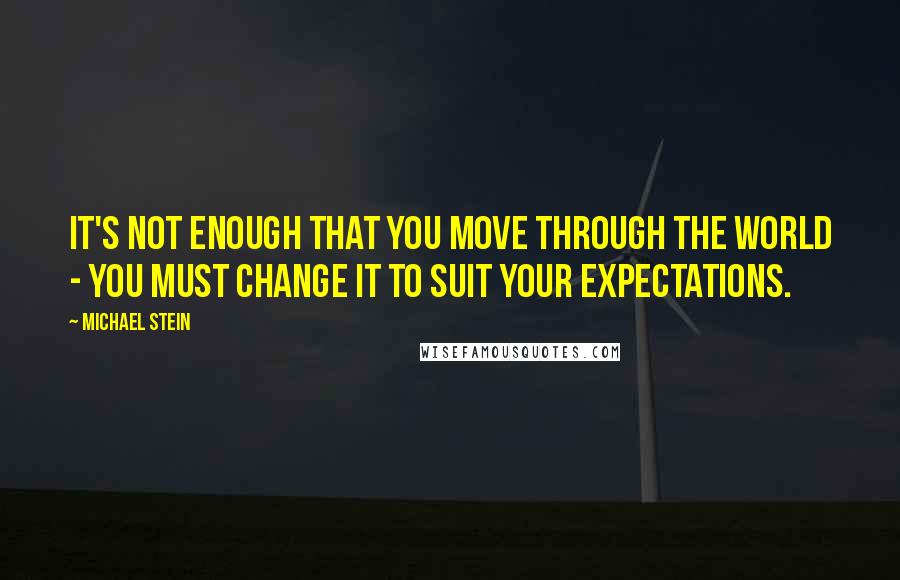 Michael Stein Quotes: It's not enough that you move through the world - you must change it to suit your expectations.