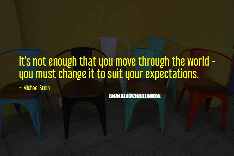 Michael Stein Quotes: It's not enough that you move through the world - you must change it to suit your expectations.