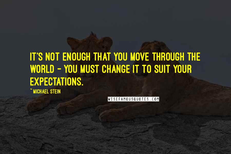 Michael Stein Quotes: It's not enough that you move through the world - you must change it to suit your expectations.