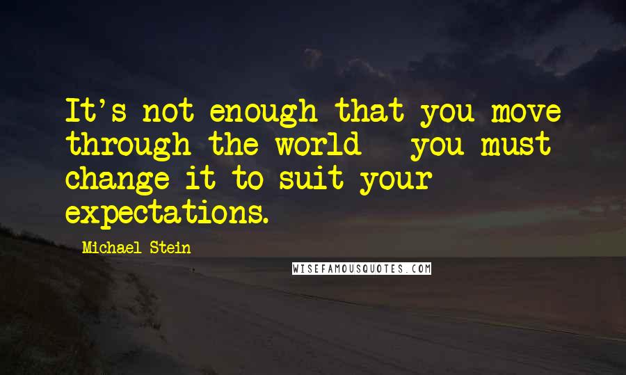 Michael Stein Quotes: It's not enough that you move through the world - you must change it to suit your expectations.