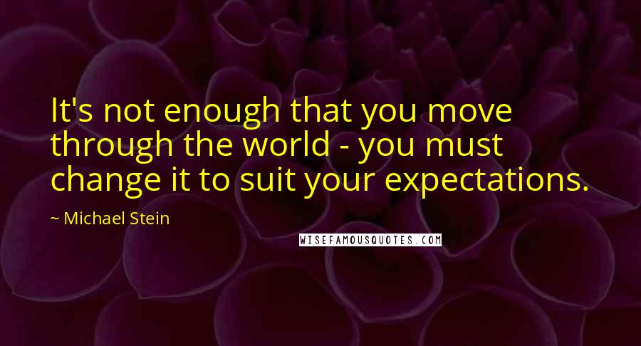 Michael Stein Quotes: It's not enough that you move through the world - you must change it to suit your expectations.