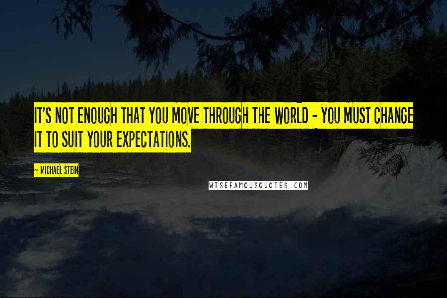 Michael Stein Quotes: It's not enough that you move through the world - you must change it to suit your expectations.