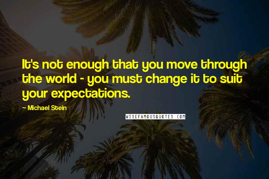 Michael Stein Quotes: It's not enough that you move through the world - you must change it to suit your expectations.