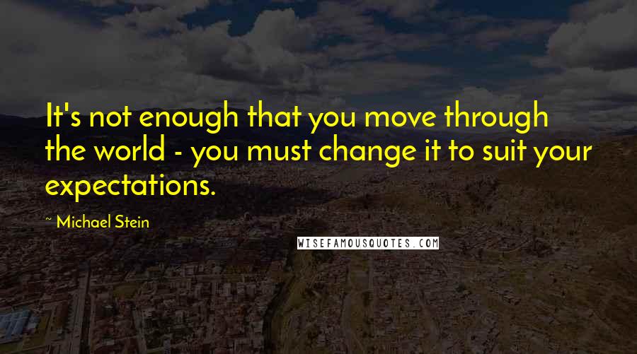 Michael Stein Quotes: It's not enough that you move through the world - you must change it to suit your expectations.