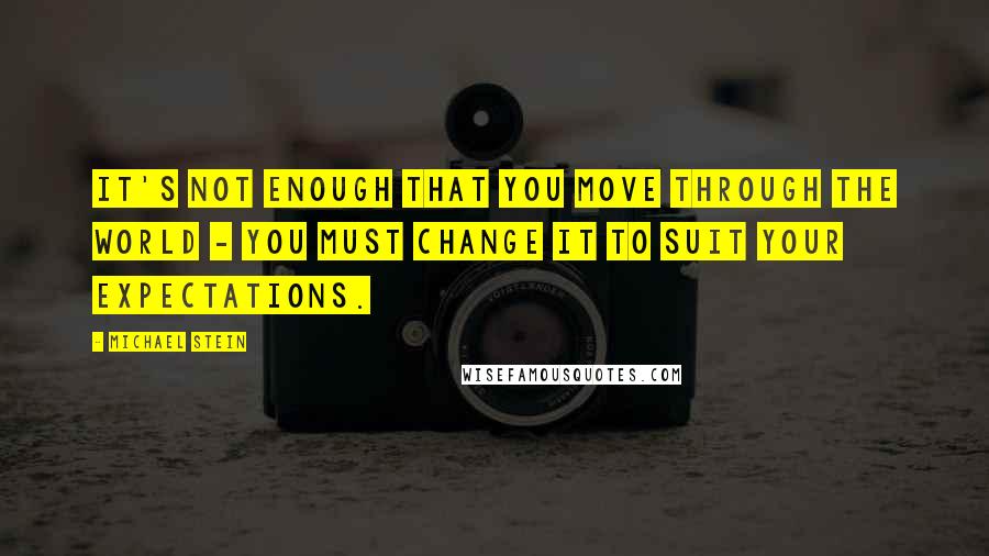 Michael Stein Quotes: It's not enough that you move through the world - you must change it to suit your expectations.