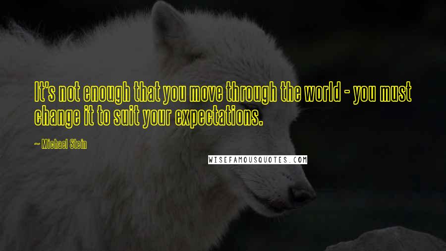 Michael Stein Quotes: It's not enough that you move through the world - you must change it to suit your expectations.