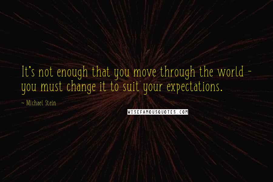 Michael Stein Quotes: It's not enough that you move through the world - you must change it to suit your expectations.