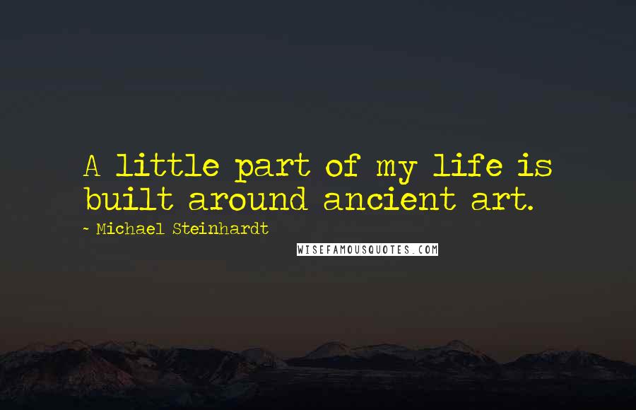 Michael Steinhardt Quotes: A little part of my life is built around ancient art.