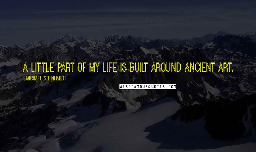 Michael Steinhardt Quotes: A little part of my life is built around ancient art.