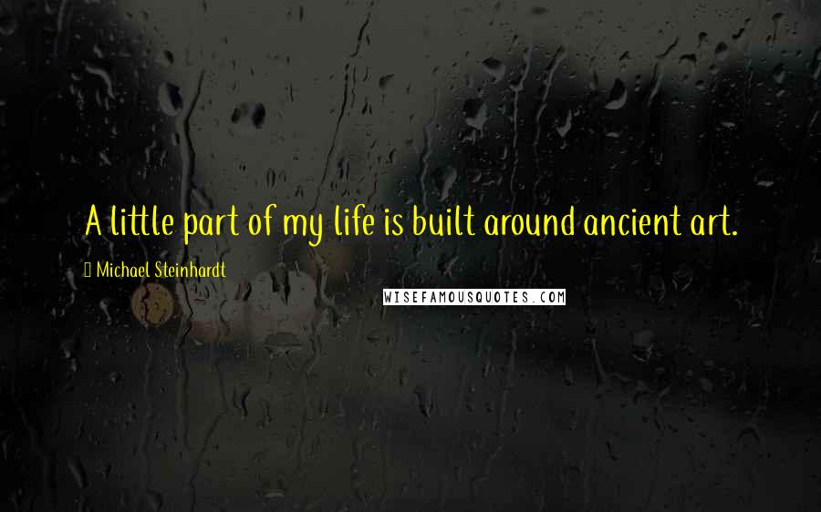 Michael Steinhardt Quotes: A little part of my life is built around ancient art.