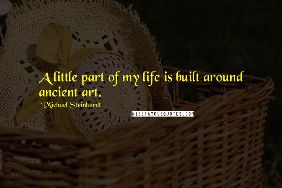 Michael Steinhardt Quotes: A little part of my life is built around ancient art.