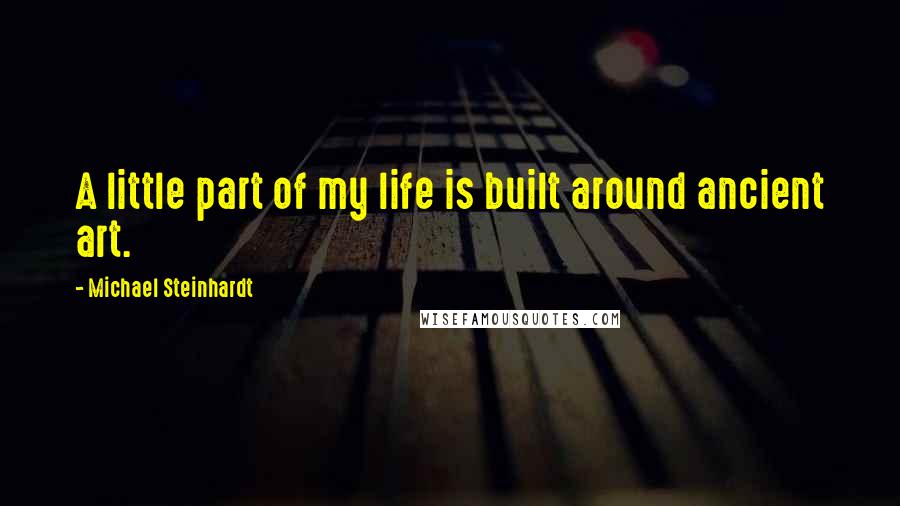 Michael Steinhardt Quotes: A little part of my life is built around ancient art.