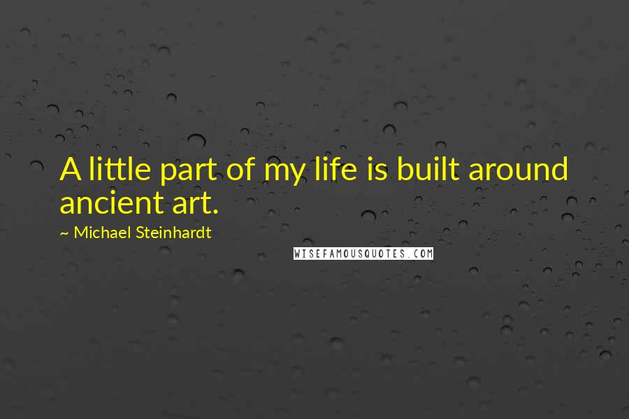 Michael Steinhardt Quotes: A little part of my life is built around ancient art.