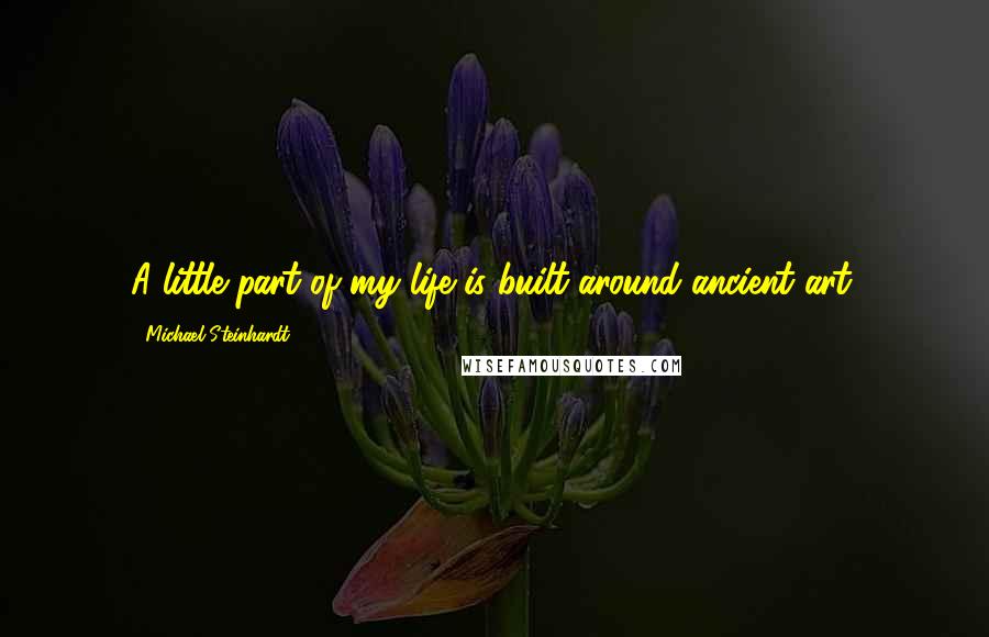 Michael Steinhardt Quotes: A little part of my life is built around ancient art.