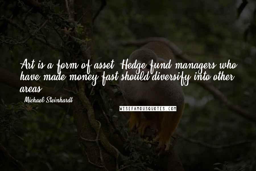 Michael Steinhardt Quotes: Art is a form of asset. Hedge-fund managers who have made money fast should diversify into other areas.