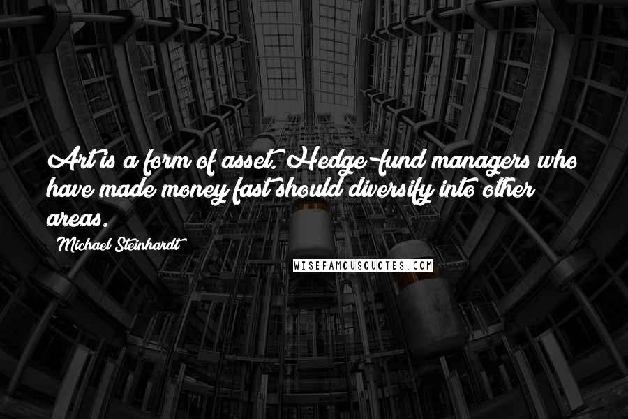 Michael Steinhardt Quotes: Art is a form of asset. Hedge-fund managers who have made money fast should diversify into other areas.