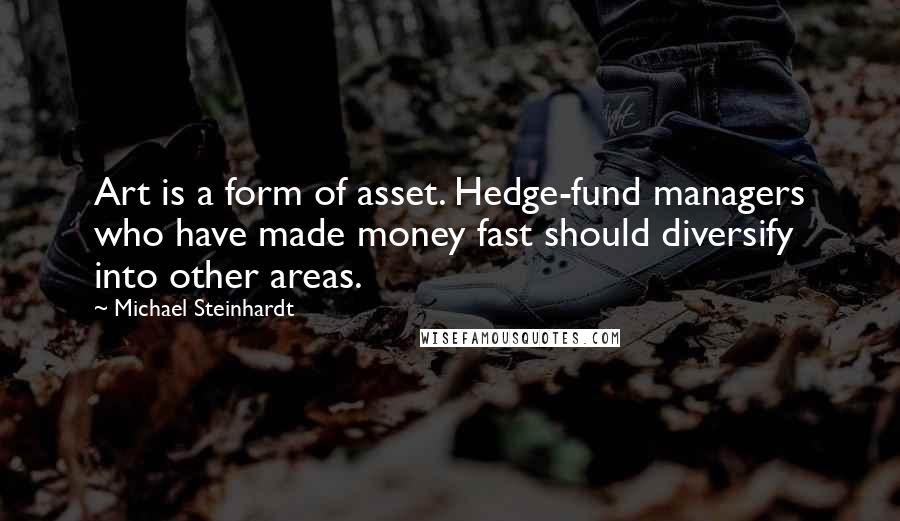 Michael Steinhardt Quotes: Art is a form of asset. Hedge-fund managers who have made money fast should diversify into other areas.