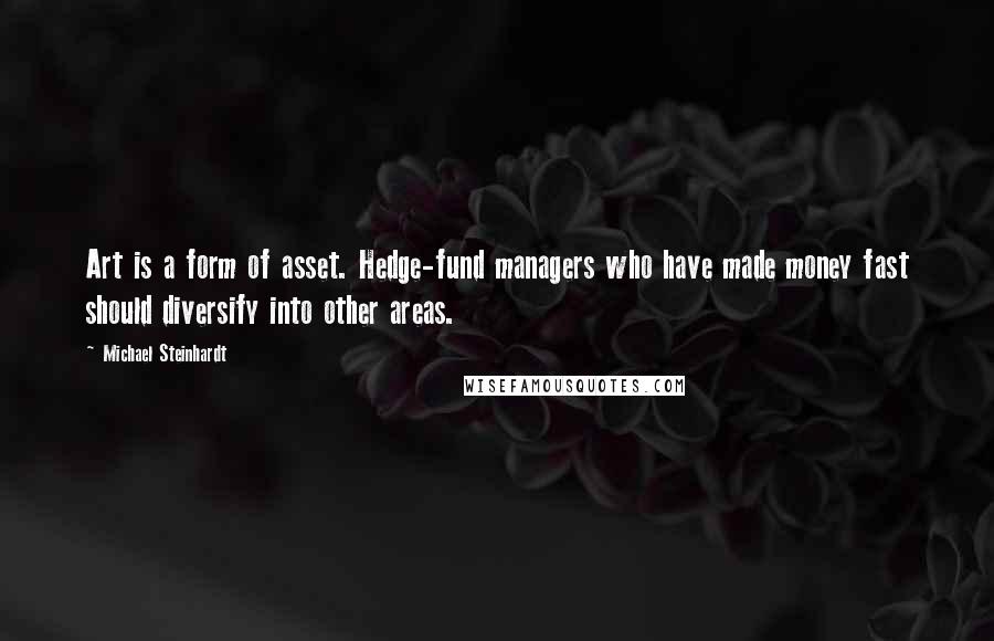 Michael Steinhardt Quotes: Art is a form of asset. Hedge-fund managers who have made money fast should diversify into other areas.