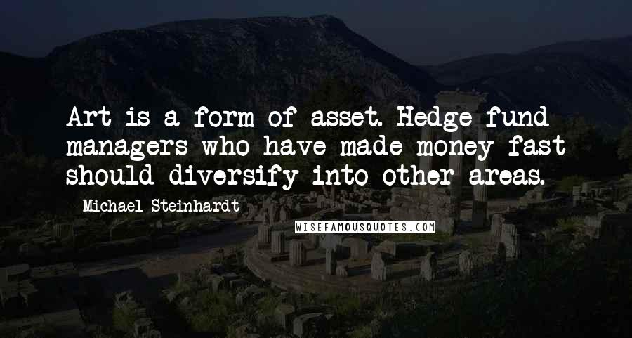 Michael Steinhardt Quotes: Art is a form of asset. Hedge-fund managers who have made money fast should diversify into other areas.