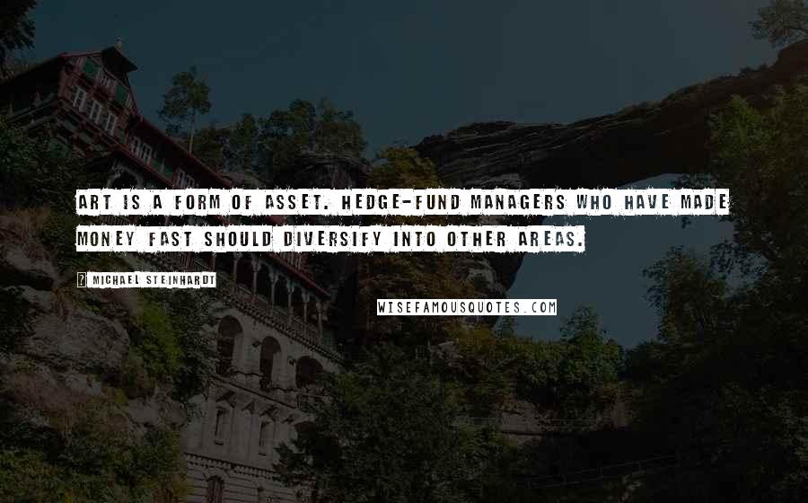 Michael Steinhardt Quotes: Art is a form of asset. Hedge-fund managers who have made money fast should diversify into other areas.