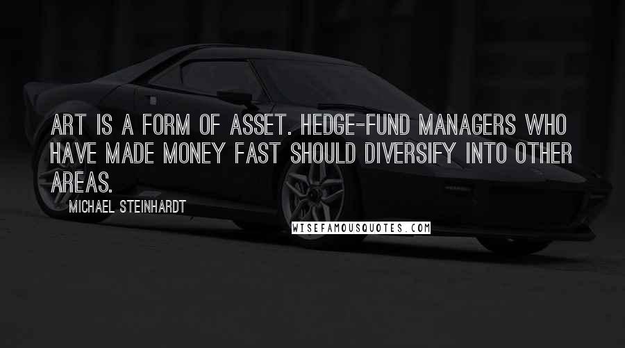 Michael Steinhardt Quotes: Art is a form of asset. Hedge-fund managers who have made money fast should diversify into other areas.