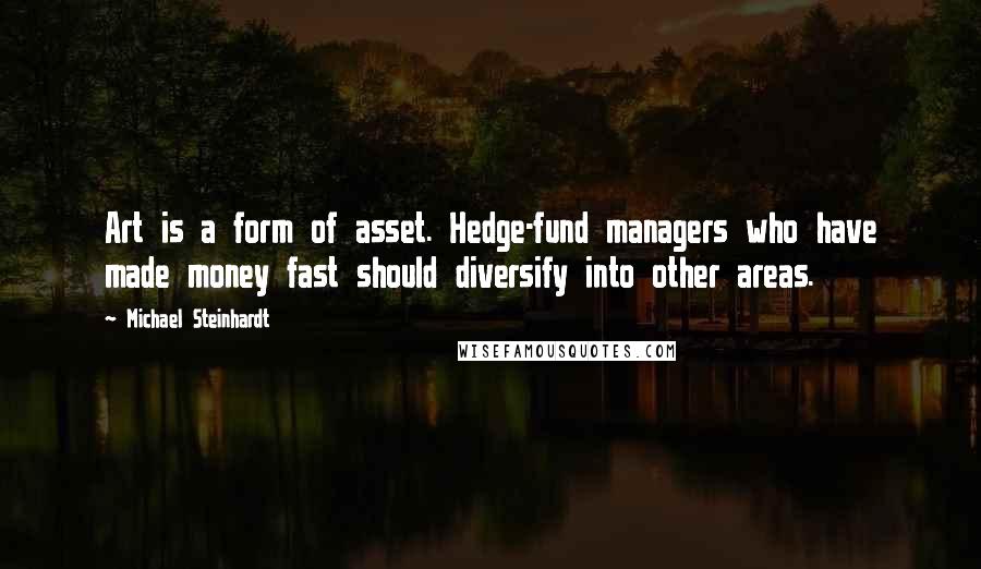 Michael Steinhardt Quotes: Art is a form of asset. Hedge-fund managers who have made money fast should diversify into other areas.