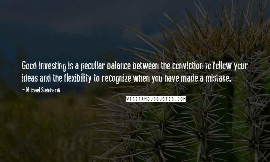 Michael Steinhardt Quotes: Good investing is a peculiar balance between the conviction to follow your ideas and the flexibility to recognize when you have made a mistake.
