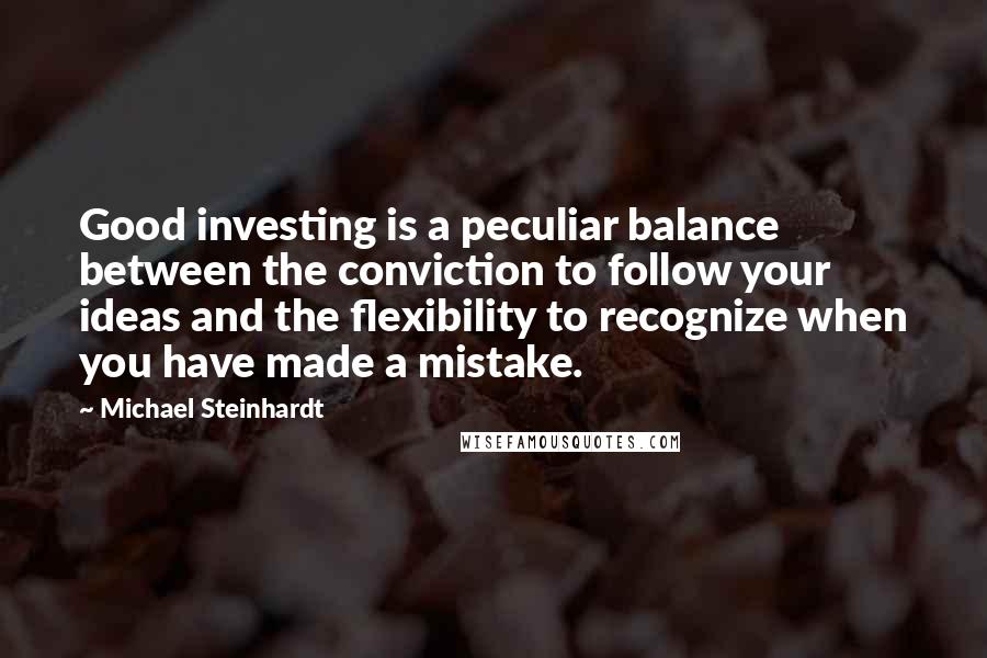 Michael Steinhardt Quotes: Good investing is a peculiar balance between the conviction to follow your ideas and the flexibility to recognize when you have made a mistake.