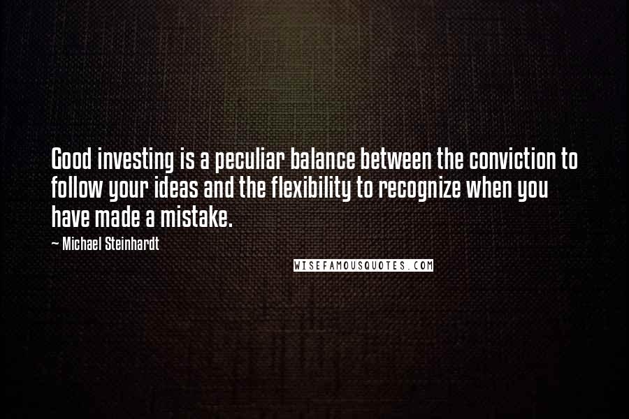 Michael Steinhardt Quotes: Good investing is a peculiar balance between the conviction to follow your ideas and the flexibility to recognize when you have made a mistake.