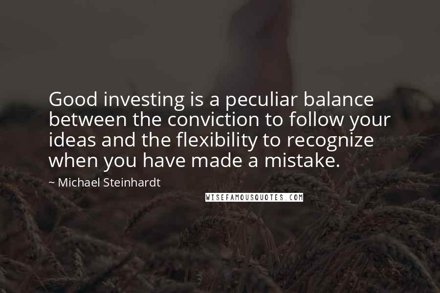 Michael Steinhardt Quotes: Good investing is a peculiar balance between the conviction to follow your ideas and the flexibility to recognize when you have made a mistake.