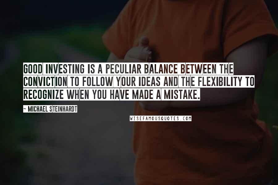 Michael Steinhardt Quotes: Good investing is a peculiar balance between the conviction to follow your ideas and the flexibility to recognize when you have made a mistake.
