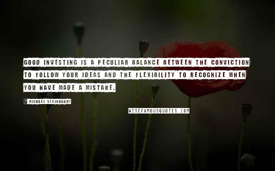 Michael Steinhardt Quotes: Good investing is a peculiar balance between the conviction to follow your ideas and the flexibility to recognize when you have made a mistake.
