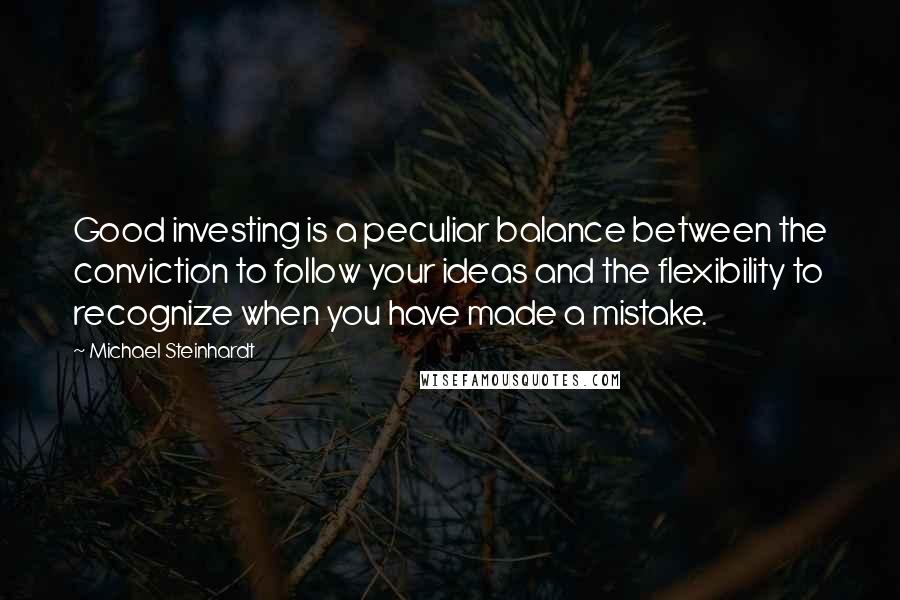 Michael Steinhardt Quotes: Good investing is a peculiar balance between the conviction to follow your ideas and the flexibility to recognize when you have made a mistake.