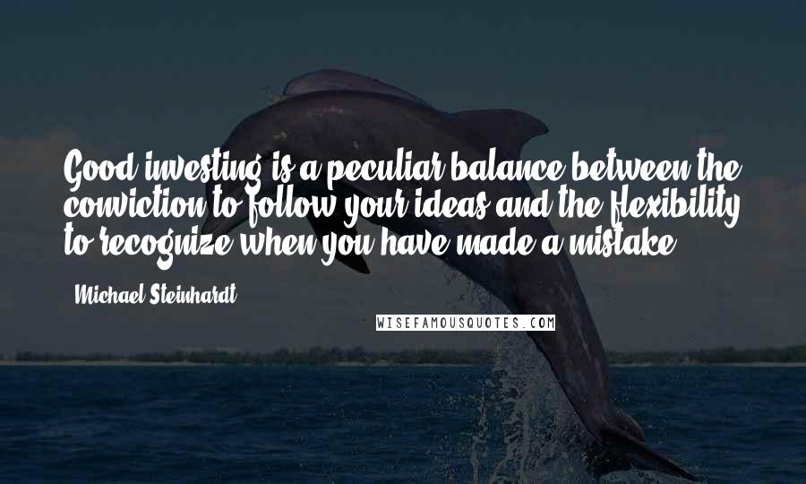 Michael Steinhardt Quotes: Good investing is a peculiar balance between the conviction to follow your ideas and the flexibility to recognize when you have made a mistake.