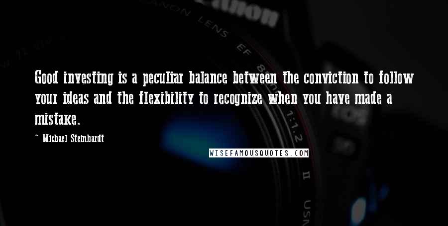 Michael Steinhardt Quotes: Good investing is a peculiar balance between the conviction to follow your ideas and the flexibility to recognize when you have made a mistake.