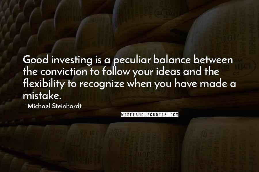 Michael Steinhardt Quotes: Good investing is a peculiar balance between the conviction to follow your ideas and the flexibility to recognize when you have made a mistake.