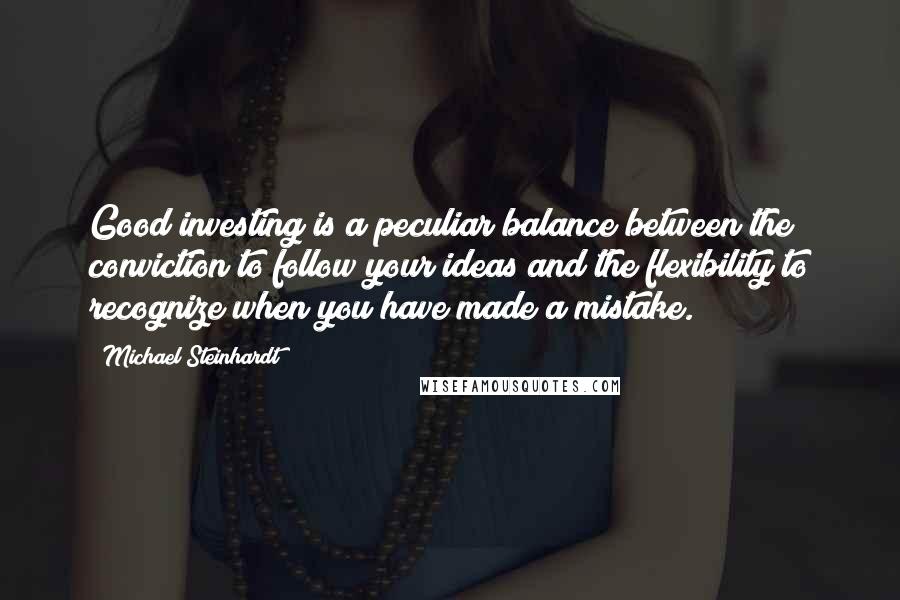 Michael Steinhardt Quotes: Good investing is a peculiar balance between the conviction to follow your ideas and the flexibility to recognize when you have made a mistake.