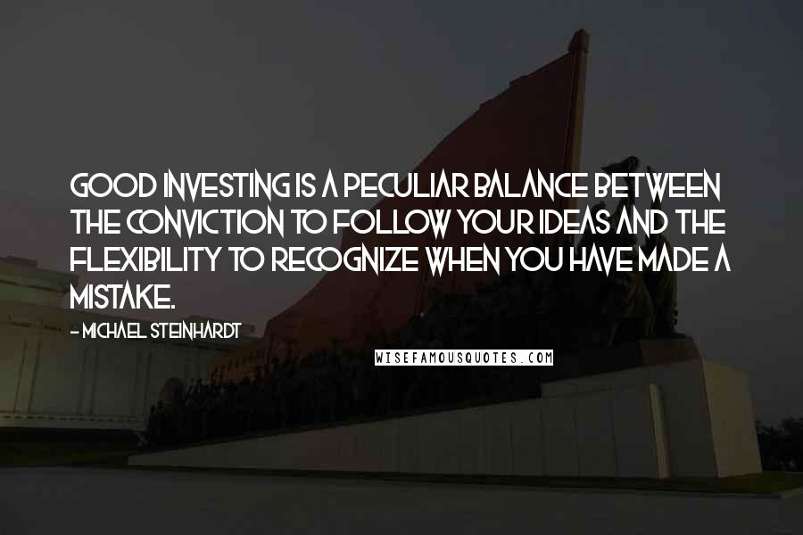 Michael Steinhardt Quotes: Good investing is a peculiar balance between the conviction to follow your ideas and the flexibility to recognize when you have made a mistake.