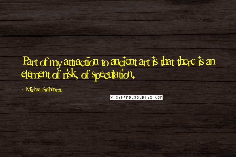 Michael Steinhardt Quotes: Part of my attraction to ancient art is that there is an element of risk, of speculation.