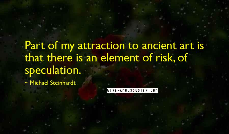 Michael Steinhardt Quotes: Part of my attraction to ancient art is that there is an element of risk, of speculation.