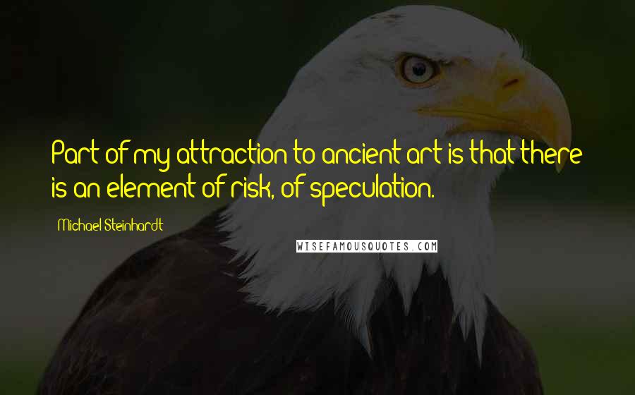 Michael Steinhardt Quotes: Part of my attraction to ancient art is that there is an element of risk, of speculation.
