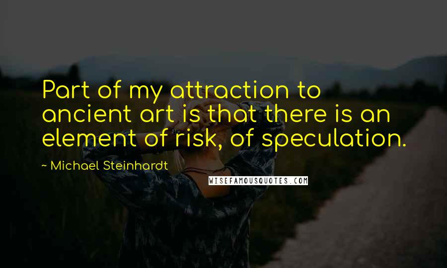 Michael Steinhardt Quotes: Part of my attraction to ancient art is that there is an element of risk, of speculation.