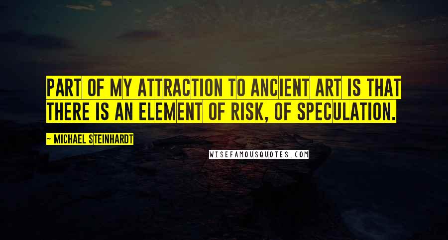 Michael Steinhardt Quotes: Part of my attraction to ancient art is that there is an element of risk, of speculation.