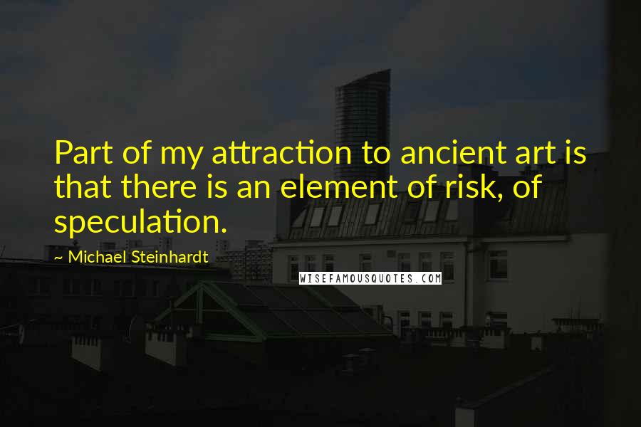 Michael Steinhardt Quotes: Part of my attraction to ancient art is that there is an element of risk, of speculation.