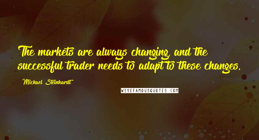 Michael Steinhardt Quotes: The markets are always changing, and the successful trader needs to adapt to these changes.