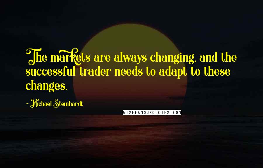 Michael Steinhardt Quotes: The markets are always changing, and the successful trader needs to adapt to these changes.