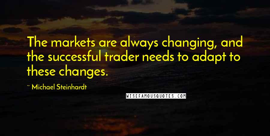 Michael Steinhardt Quotes: The markets are always changing, and the successful trader needs to adapt to these changes.