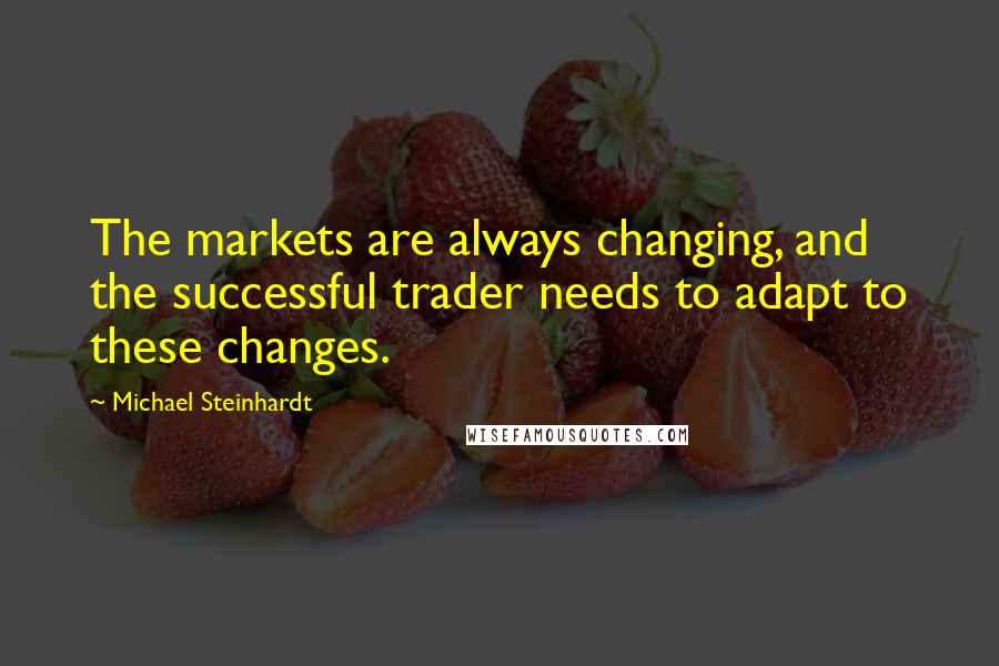 Michael Steinhardt Quotes: The markets are always changing, and the successful trader needs to adapt to these changes.